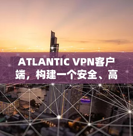 ATLANTIC VPN客户端，构建一个安全、高效、易用的VPN应用