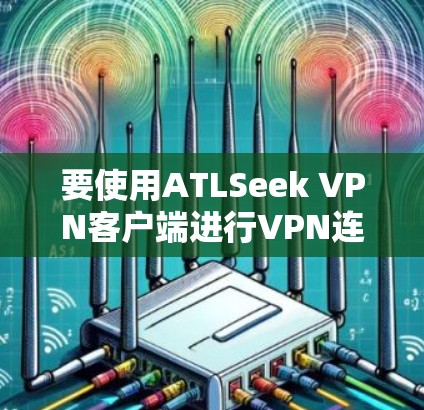 要使用ATLSeek VPN客户端进行VPN连接，您可以按照以下步骤进行
