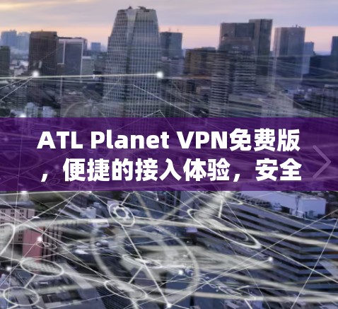 ATL Planet VPN免费版，便捷的接入体验，安全的网络安全保障