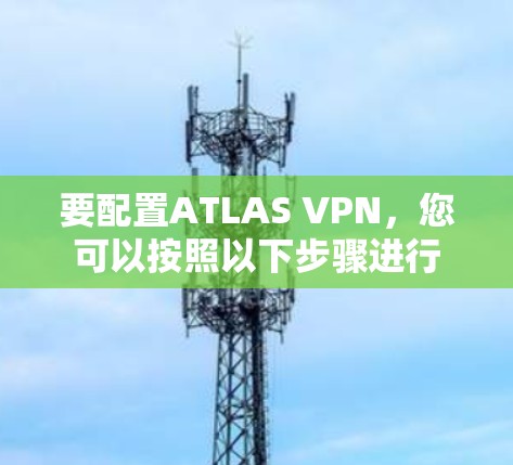 要配置ATLAS VPN,您可以按照以下步骤进行 要配置ATLAS VPN,您可以按照以下步骤进行