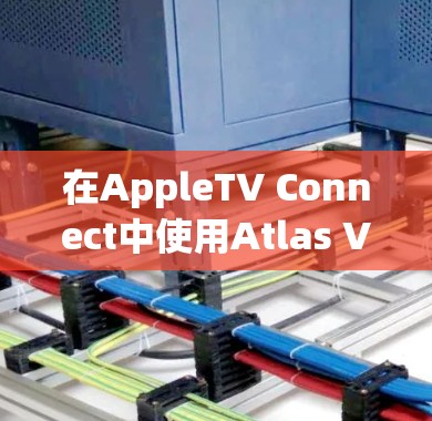 在AppleTV Connect中使用Atlas VPN 连接iPhone，以下是详细的步骤指南