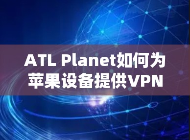 ATL Planet如何为苹果设备提供VPN服务？苹果用户必看指南