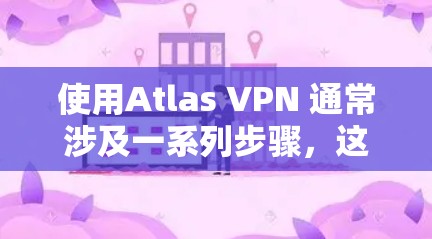 使用Atlas VPN 通常涉及一系列步骤,这些步骤需要遵循特定的流程以确保VPN的安全和高效。以下是一步步指南 使用Atlas VPN 通常涉及一系列步骤,这些步骤需要遵循特定的流程以确保VPN的安全和高效。以下是一步步指南