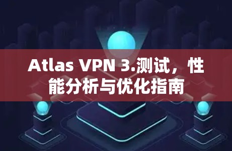Atlas VPN 3.测试,性能分析与优化指南 Atlas VPN 3.测试,性能分析与优化指南