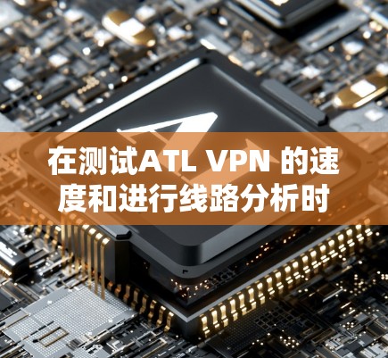 在测试ATL VPN 的速度和进行线路分析时，我会考虑以下因素，以帮助你更好地理解该服务的表现和潜在的优化建议