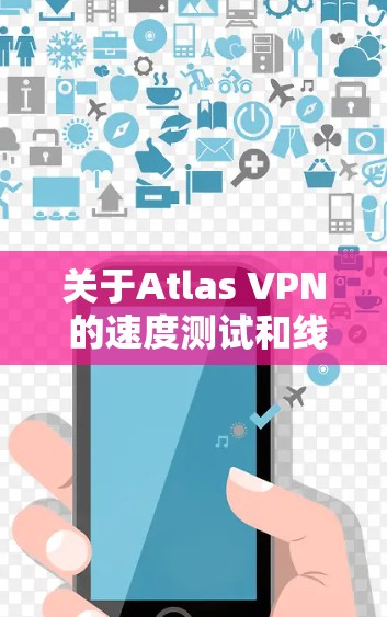 关于Atlas VPN 的速度测试和线路性能分析，可以从以下几个方面进行总结