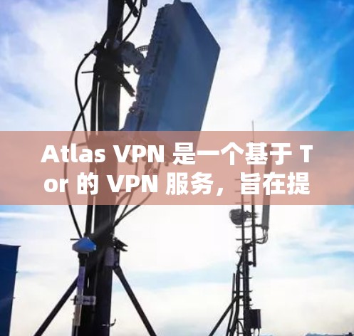 Atlas VPN 是一个基于 Tor 的 VPN 服务，旨在提供加密、匿名和可靠的数据传输。以下是关于Atlas VPN 的速度测试和性能排行的分析
