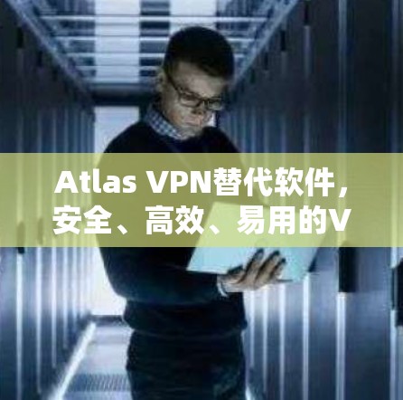 Atlas VPN替代软件，安全、高效、易用的VPN选择