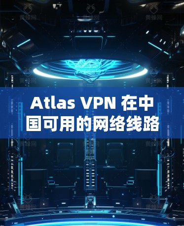 Atlas VPN 在中国可用的网络线路和访问体验需要根据具体的用户的使用情况来评估。以下是一些可能的分析和建议