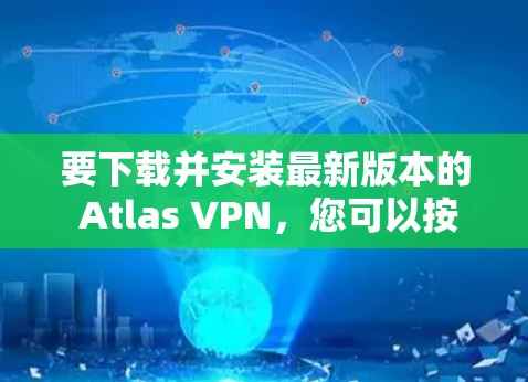 要下载并安装最新版本的 Atlas VPN，您可以按照以下步骤进行