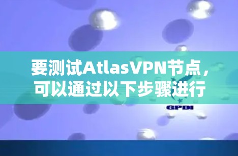 要测试AtlasVPN节点，可以通过以下步骤进行