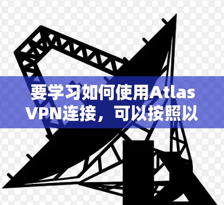 要学习如何使用AtlasVPN连接，可以按照以下步骤进行