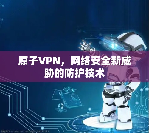 原子VPN，网络安全新威胁的防护技术