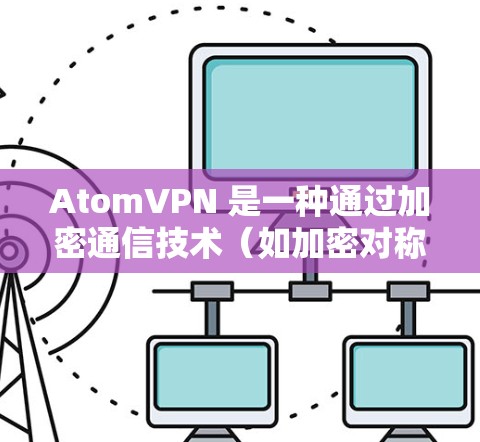 AtomVPN 是一种通过加密通信技术（如加密对称或非对称加密）实现网络安全的VPN服务。它通过加密传输数据，确保在传输过程中数据不可逆，从而避免数据被截获或翻转