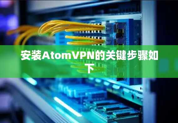安装AtomVPN的关键步骤如下