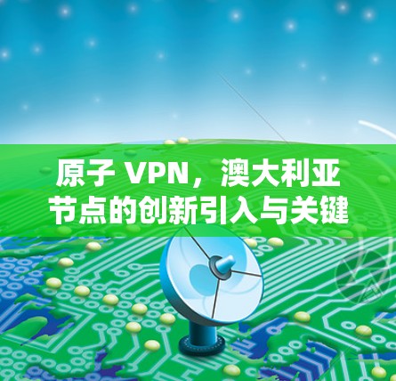 原子 VPN，澳大利亚节点的创新引入与关键突破