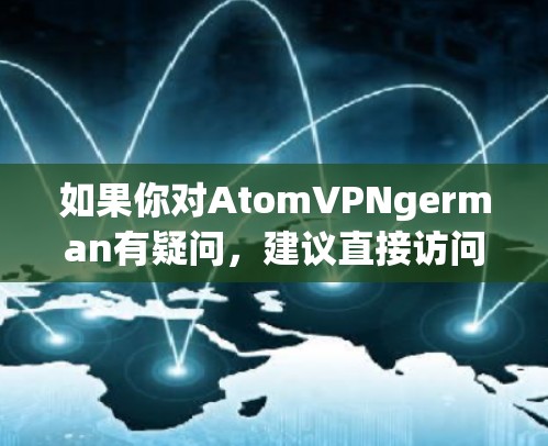 如果你对AtomVPNgerman有疑问，建议直接访问其官方网站或联系其客服，以获取准确的信息。此外，确保你的设备和数据安全，遵守隐私政策，选择可靠和可信的网络服务