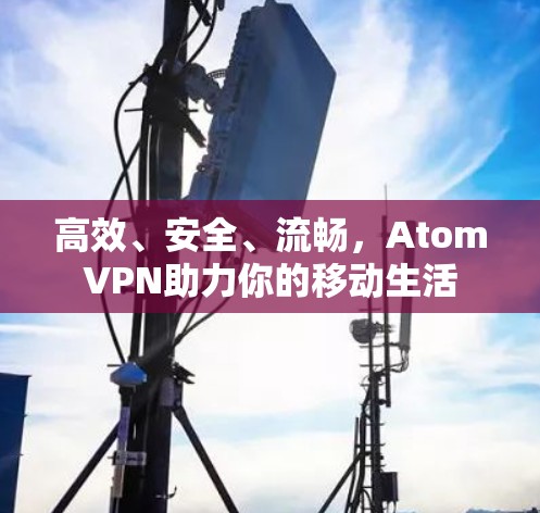 高效、安全、流畅，AtomVPN助力你的移动生活