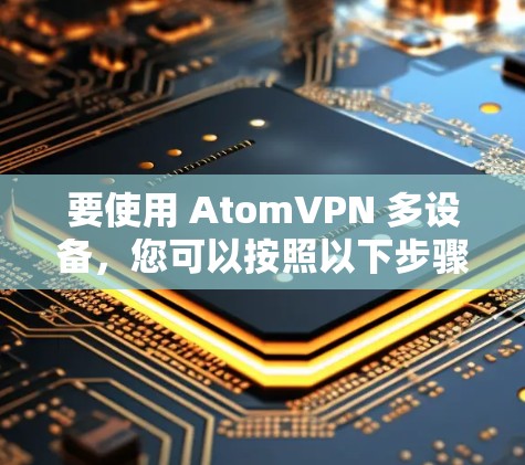 要使用 AtomVPN 多设备，您可以按照以下步骤进行配置和管理