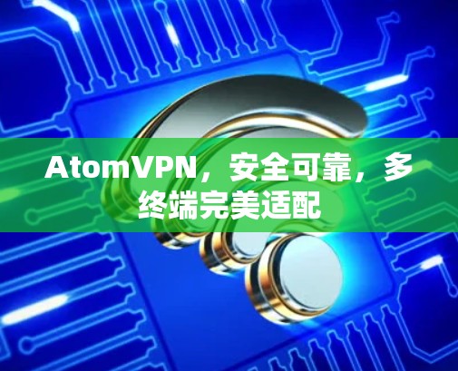 AtomVPN，安全可靠，多终端完美适配