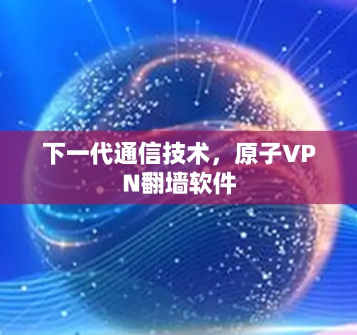 下一代通信技术，原子VPN翻墙软件