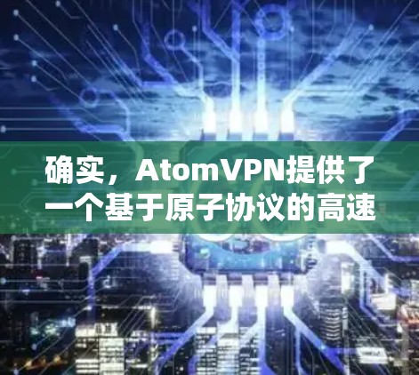 确实，AtomVPN提供了一个基于原子协议的高速VPN服务，旨在提供安全、可靠和快速的网络连接。以下是关于AtomVPN高速版的一些关键信息和使用方法