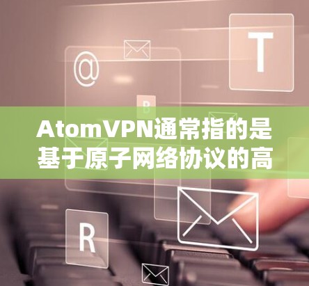 AtomVPN通常指的是基于原子网络协议的高速VPN服务。原子网络协议是一种用于加密数据传输的技术，旨在确保数据在传输过程中完全安全。原子VPN通过这种加密技术，提供了一个更快、更可靠的网络连接