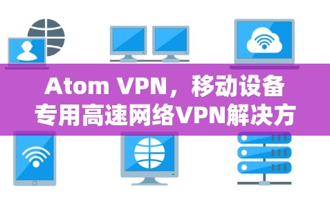 Atom VPN，移动设备专用高速网络VPN解决方案