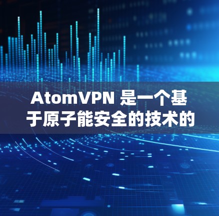 AtomVPN 是一个基于原子能安全的技术的 VPN 服务，旨在保护用户免受核扩散等原子能安全威胁的信息。AtomVPN 提供了加密、安全和可靠的网络连接，帮助用户在安全和隐私方面获得更好的服务