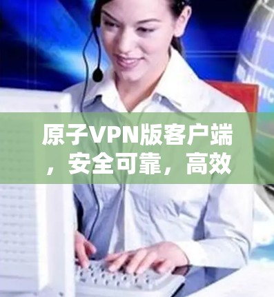 原子VPN版客户端，安全可靠，高效便捷