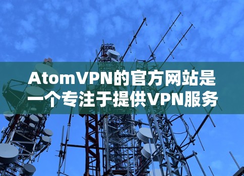 AtomVPN的官方网站是一个专注于提供VPN服务的网站，旨在通过多种协议如VPN、加密通信和云存储来保护用户的数据和隐私。以下是关于其官方网站的主要信息