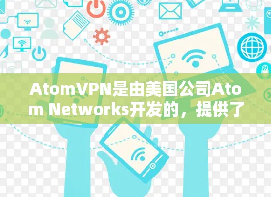 AtomVPN是由美国公司Atom Networks开发的，提供了一种简单高效、安全可靠的VPN服务。以下是关于AtomVPN官网的信息