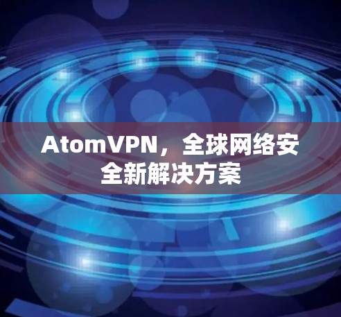 AtomVPN，全球网络安全新解决方案