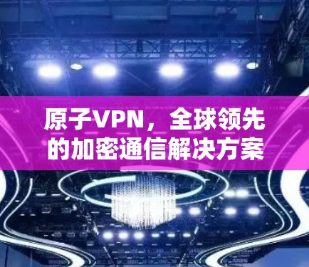 原子VPN，全球领先的加密通信解决方案，助力加拿大网络安全