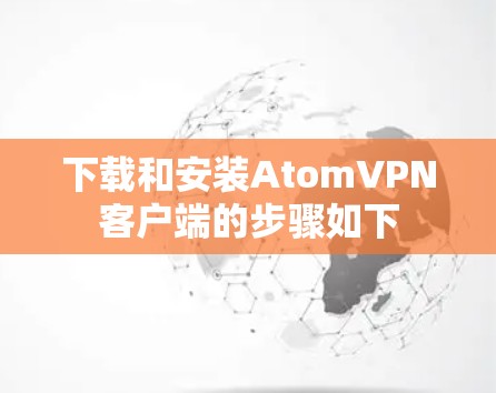 下载和安装AtomVPN客户端的步骤如下