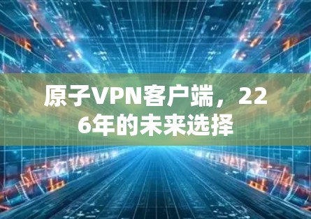 原子VPN客户端，226年的未来选择