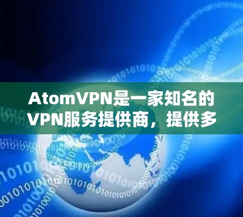 AtomVPN是一家知名的VPN服务提供商，提供多种VPN解决方案，包括免费的试用版。AtomVPN的免费版本通常被称为试用版，它允许用户在特定时间内使用软件无限访问目标网站，但不承担任何费用