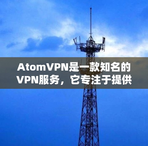 AtomVPN是一款知名的VPN服务，它专注于提供安全、高效的网络连接。以下是一些关于AtomVPN的排名和相关信息，供参考