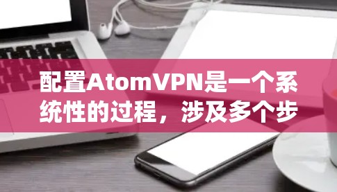 配置AtomVPN是一个系统性的过程，涉及多个步骤和命令。以下是详细的步骤和命令，帮助你顺利配置和管理AtomVPN