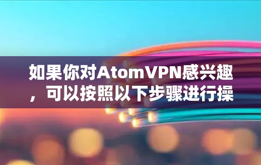 如果你对AtomVPN感兴趣，可以按照以下步骤进行操作