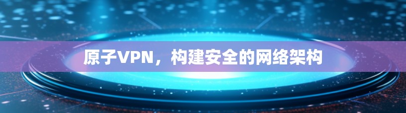 原子VPN，构建安全的网络架构