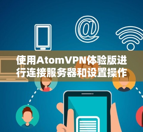 使用AtomVPN体验版进行连接服务器和设置操作的步骤如下