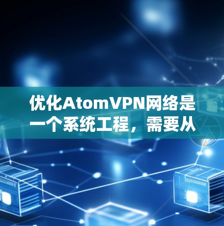 优化AtomVPN网络是一个系统工程，需要从网络连接、防火墙、端口管理等多个方面入手。以下是一些优化建议和关键步骤