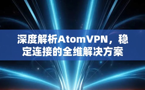 深度解析AtomVPN，稳定连接的全维解决方案