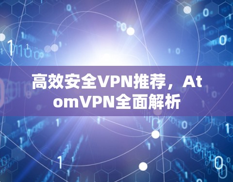 高效安全VPN推荐，AtomVPN全面解析