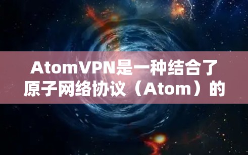 AtomVPN是一种结合了原子网络协议（Atom）的VPN技术，旨在提供高效、可靠的数据传输。Atom网络协议是一种先进的网络协议，能够提升数据传输的速度和质量，尤其适合处理大量数据和高流量的场景