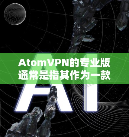 AtomVPN的专业版通常是指其作为一款具有强大功能和高度安全性的VPN工具，可能在某些方面具有更高级的配置和功能。以下是一些可能的AtomVPN专业版的特点和功能