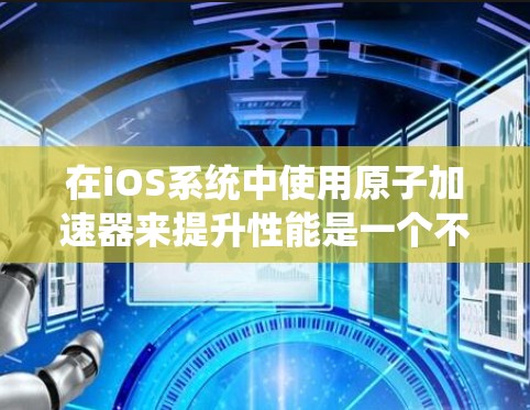 在iOS系统中使用原子加速器来提升性能是一个不错的选择，以下是详细的步骤和信息