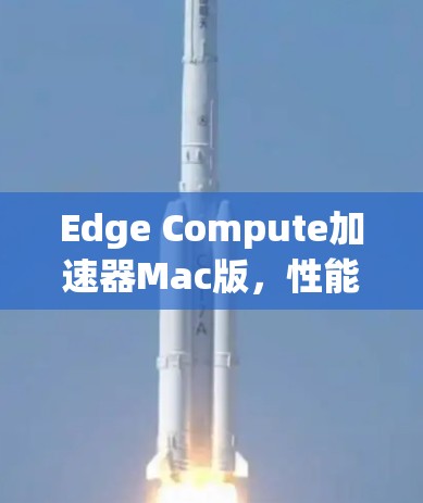 Edge Compute加速器Mac版，性能与安全的平衡