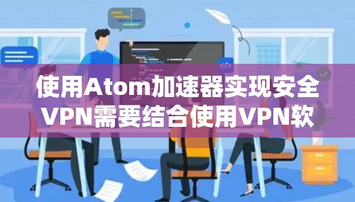 使用Atom加速器实现安全VPN需要结合使用VPN软件，确保加速器和VPN软件都具备必要的安全功能和认证机制。以下是详细的步骤和注意事项
